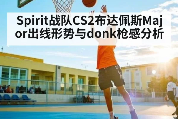Spirit战队CS2布达佩斯Major出线形势与donk枪感分析