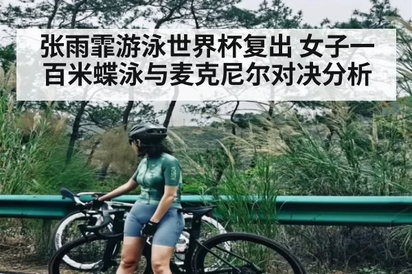 张雨霏游泳世界杯复出 女子一百米蝶泳与麦克尼尔对决分析