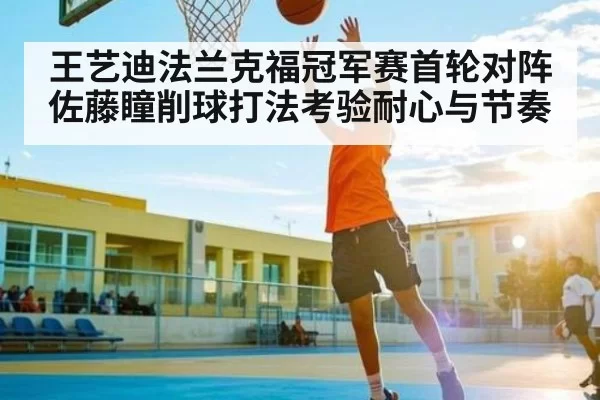 王艺迪法兰克福冠军赛首轮对阵佐藤瞳削球打法考验耐心与节奏