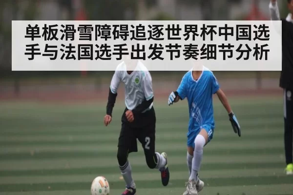 单板滑雪障碍追逐世界杯中国选手与法国选手出发节奏细节分析